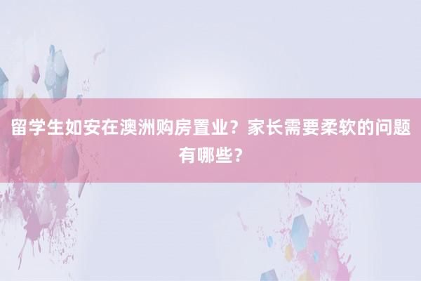 留学生如安在澳洲购房置业？家长需要柔软的问题有哪些？