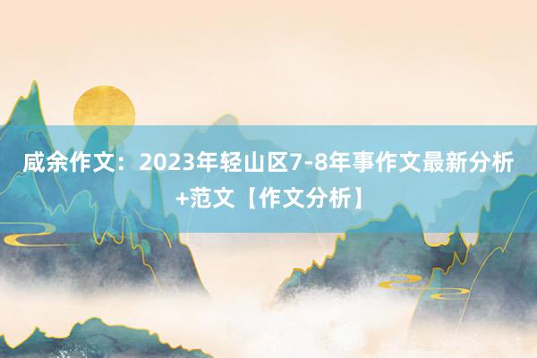 咸余作文：2023年轻山区7-8年事作文最新分析+范文【作文分析】