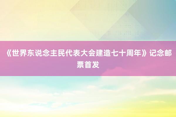 《世界东说念主民代表大会建造七十周年》记念邮票首发