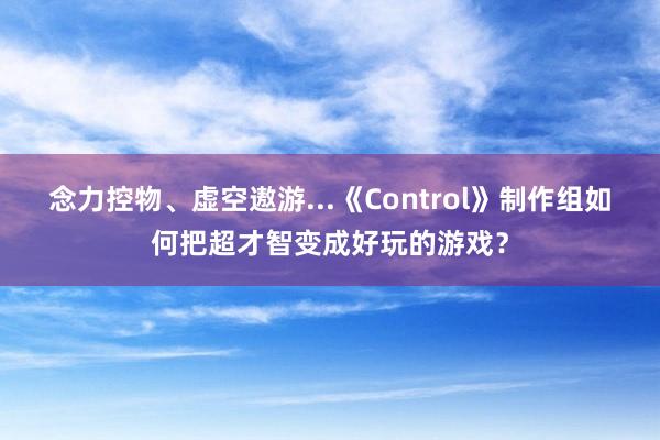 念力控物、虚空遨游...《Control》制作组如何把超才智变成好玩的游戏？