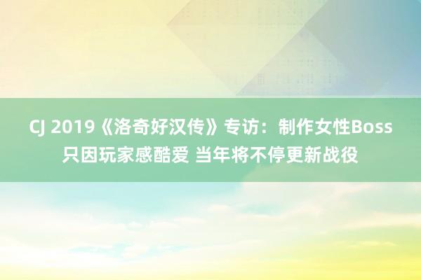 CJ 2019《洛奇好汉传》专访：制作女性Boss只因玩家感酷爱 当年将不停更新战役