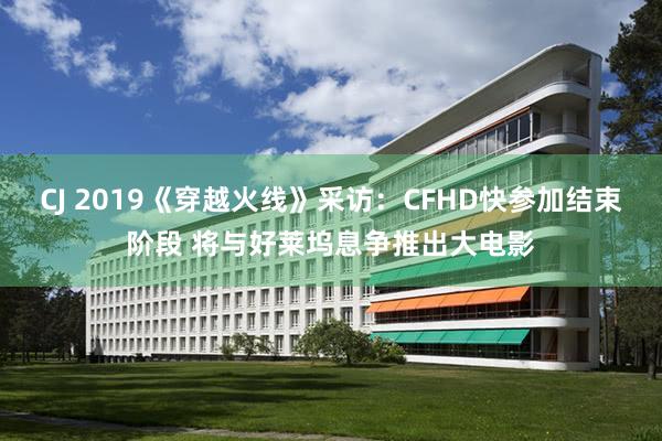 CJ 2019《穿越火线》采访：CFHD快参加结束阶段 将与好莱坞息争推出大电影