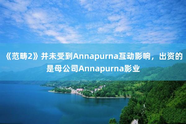 《范畴2》并未受到Annapurna互动影响，出资的是母公司Annapurna影业