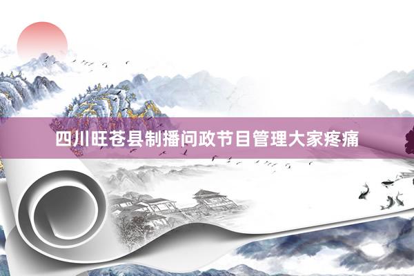 四川旺苍县制播问政节目管理大家疼痛