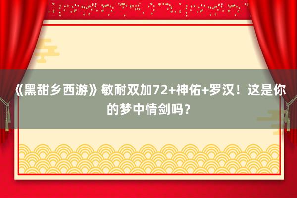 《黑甜乡西游》敏耐双加72+神佑+罗汉！这是你的梦中情剑吗？