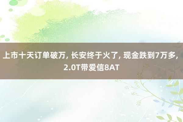 上市十天订单破万, 长安终于火了, 现金跌到7万多, 2.0T带爱信8AT