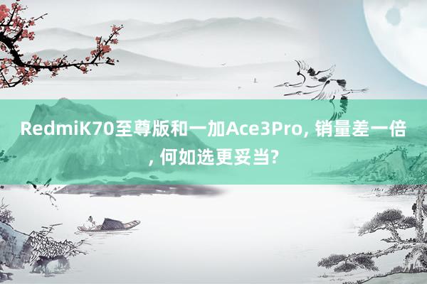 RedmiK70至尊版和一加Ace3Pro, 销量差一倍, 何如选更妥当?