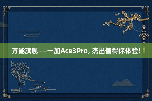 万能旗舰——一加Ace3Pro, 杰出值得你体验!