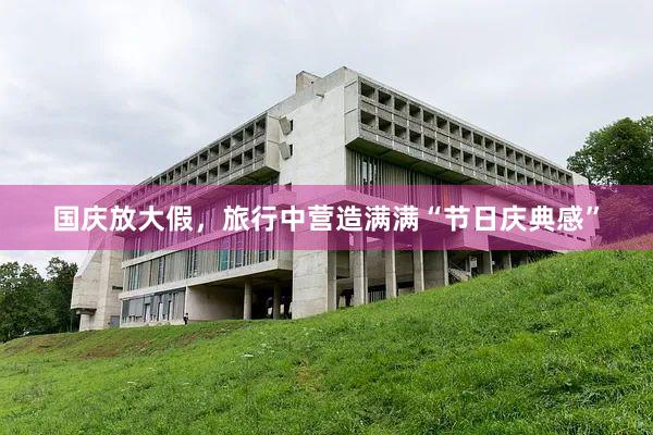 国庆放大假，旅行中营造满满“节日庆典感”