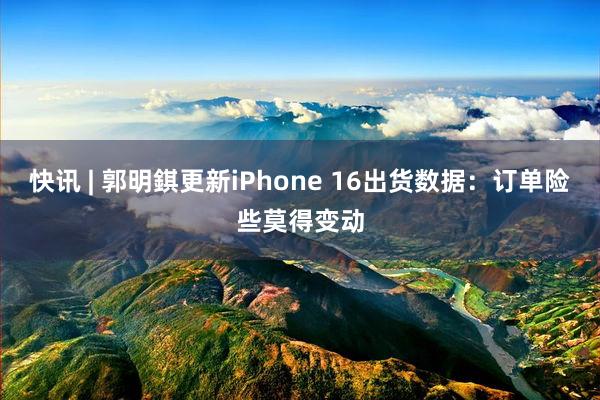 快讯 | 郭明錤更新iPhone 16出货数据：订单险些莫得变动