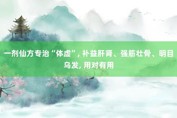 一剂仙方专治“体虚”, 补益肝肾、强筋壮骨、明目乌发, 用对有用