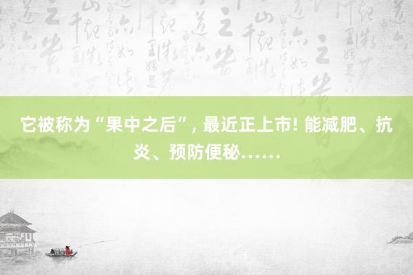 它被称为“果中之后”, 最近正上市! 能减肥、抗炎、预防便秘……