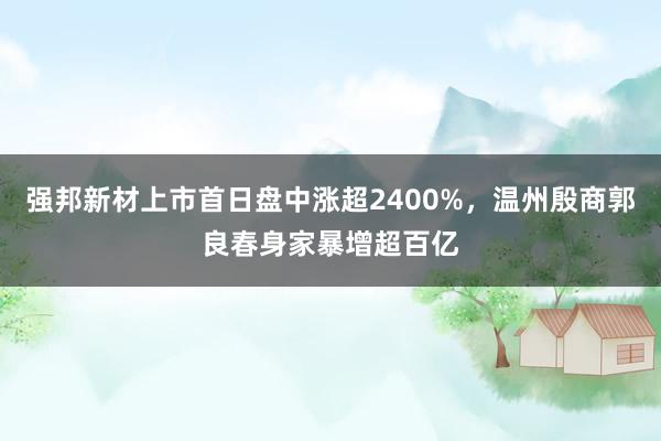强邦新材上市首日盘中涨超2400%，温州殷商郭良春身家暴增超百亿