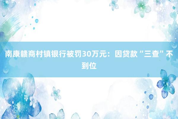 南康赣商村镇银行被罚30万元：因贷款“三查”不到位