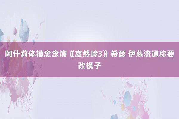 阿什莉体模念念演《寂然岭3》希瑟 伊藤流通称要改模子