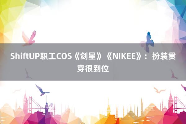 ShiftUP职工COS《剑星》《NIKEE》：扮装贯穿很到位