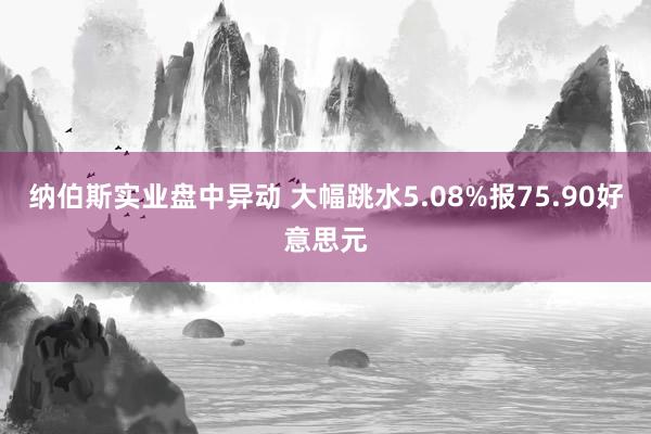 纳伯斯实业盘中异动 大幅跳水5.08%报75.90好意思元