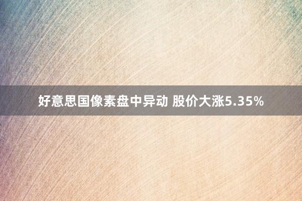 好意思国像素盘中异动 股价大涨5.35%