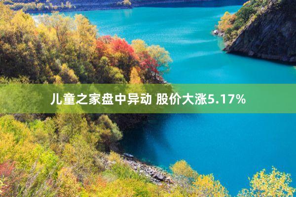 儿童之家盘中异动 股价大涨5.17%