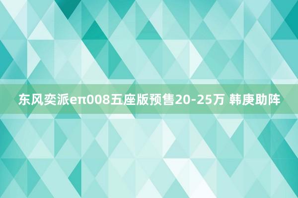 东风奕派eπ008五座版预售20-25万 韩庚助阵