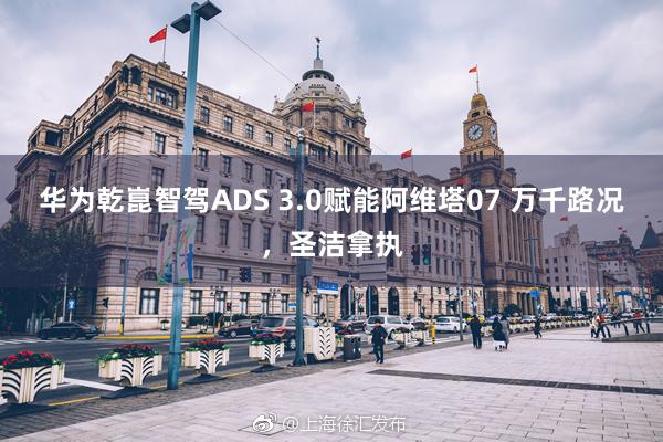 华为乾崑智驾ADS 3.0赋能阿维塔07 万千路况，圣洁拿执