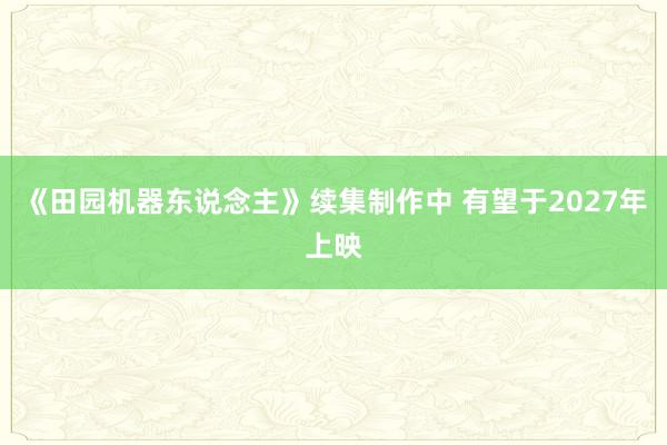 《田园机器东说念主》续集制作中 有望于2027年上映