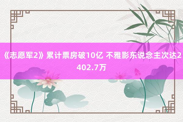 《志愿军2》累计票房破10亿 不雅影东说念主次达2402.7万