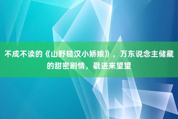 不成不读的《山野糙汉小娇娘》，万东说念主储藏的甜密剧情，戳进来望望