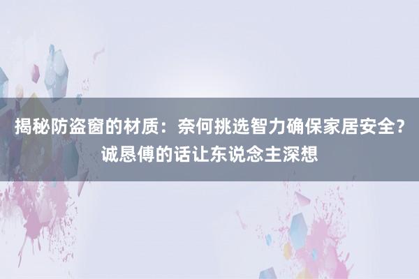 揭秘防盗窗的材质：奈何挑选智力确保家居安全？诚恳傅的话让东说念主深想