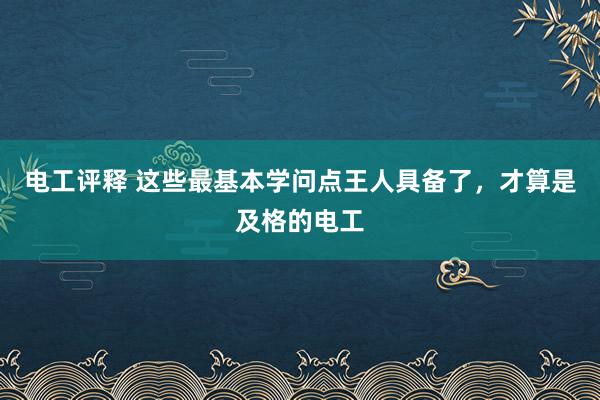 电工评释 这些最基本学问点王人具备了，才算是及格的电工