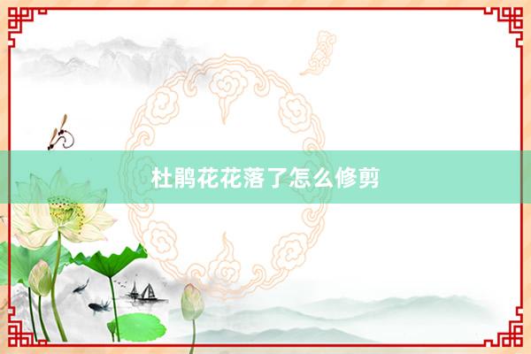 杜鹃花花落了怎么修剪