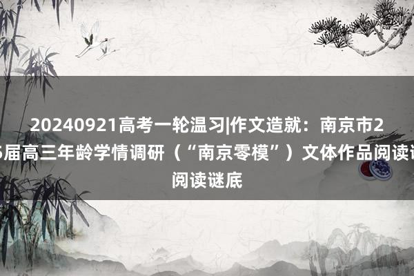 20240921高考一轮温习|作文造就：南京市2025届高三年龄学情调研（“南京零模”）文体作品阅读谜底