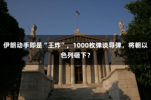 伊朗动手即是“王炸”，1000枚弹谈导弹，将朝以色列砸下？