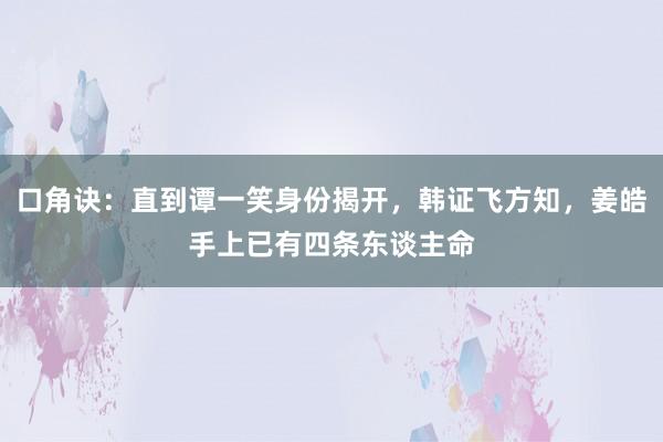 口角诀：直到谭一笑身份揭开，韩证飞方知，姜皓手上已有四条东谈主命