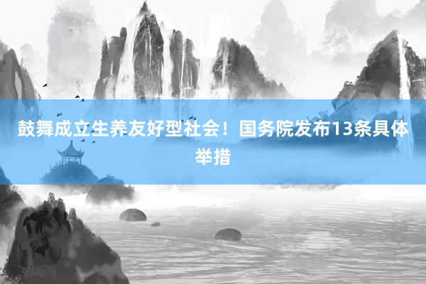 鼓舞成立生养友好型社会！国务院发布13条具体举措