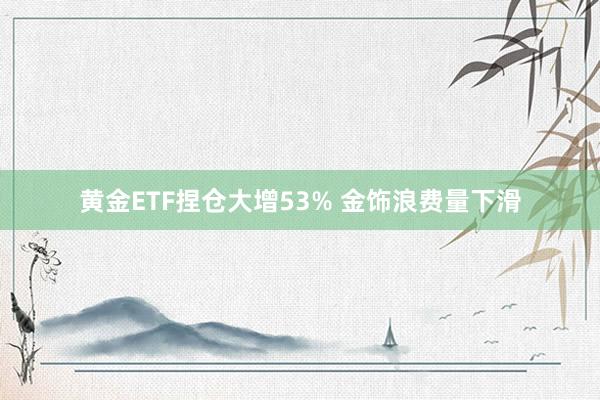 黄金ETF捏仓大增53% 金饰浪费量下滑