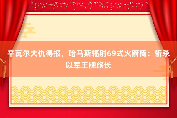 辛瓦尔大仇得报，哈马斯辐射69式火箭筒：斩杀以军王牌旅长