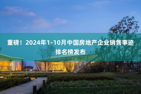 重磅！2024年1-10月中国房地产企业销售事迹排名榜发布