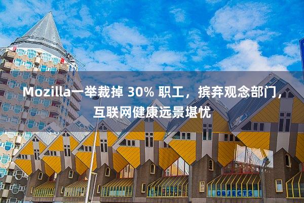 Mozilla一举裁掉 30% 职工，摈弃观念部门，互联网健康远景堪忧