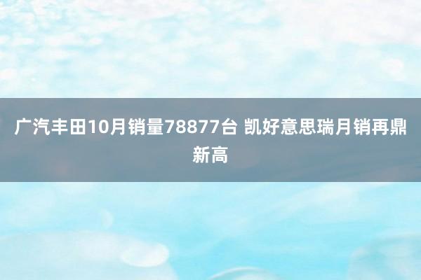 广汽丰田10月销量78877台 凯好意思瑞月销再鼎新高