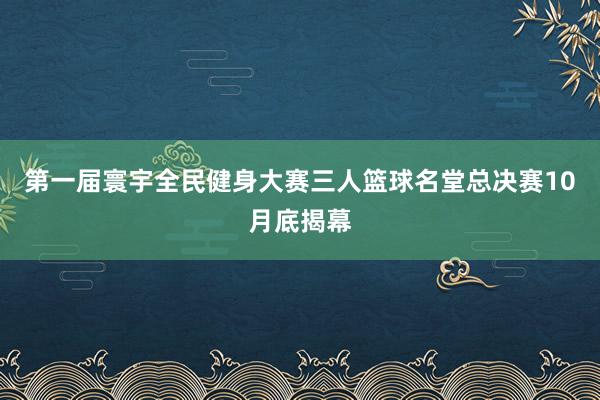 第一届寰宇全民健身大赛三人篮球名堂总决赛10月底揭幕