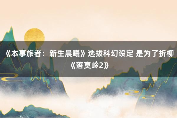 《本事旅者：新生晨曦》选拔科幻设定 是为了折柳《落寞岭2》