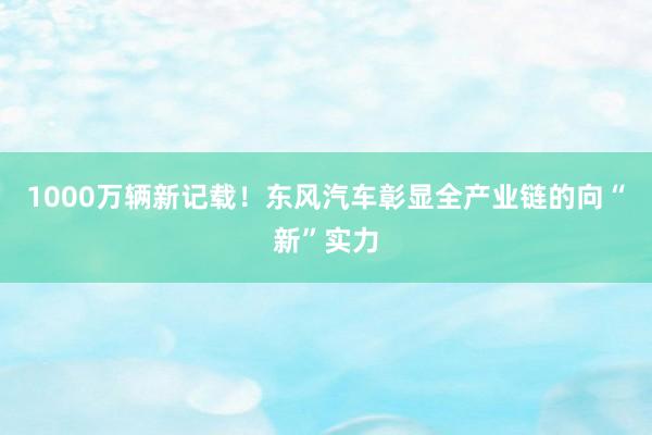 1000万辆新记载！东风汽车彰显全产业链的向“新”实力