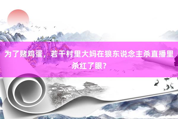 为了赌鸡蛋，若干村里大妈在狼东说念主杀直播里杀红了眼？