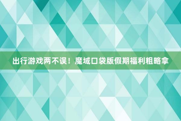 出行游戏两不误！魔域口袋版假期福利粗略拿