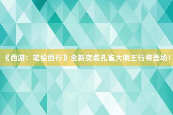 《西游：笔绘西行》全新变装孔雀大明王行将登场！