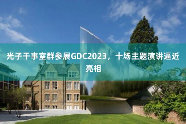 光子干事室群参展GDC2023，十场主题演讲逼近亮相