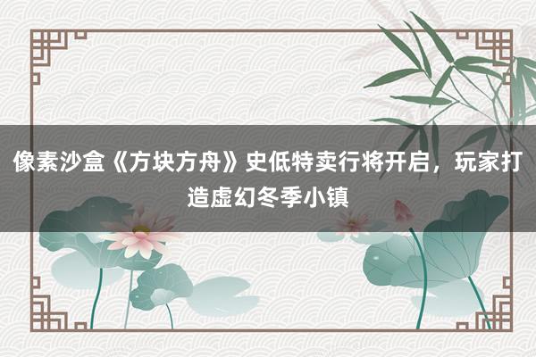 像素沙盒《方块方舟》史低特卖行将开启，玩家打造虚幻冬季小镇