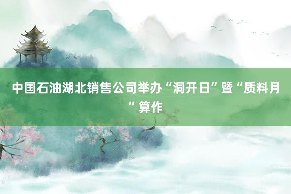中国石油湖北销售公司举办“洞开日”暨“质料月”算作