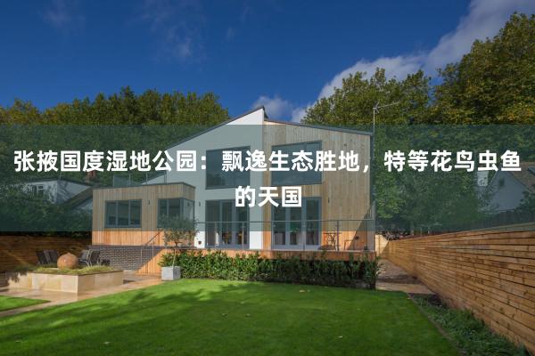 张掖国度湿地公园：飘逸生态胜地，特等花鸟虫鱼的天国